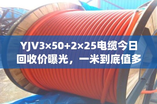 YJV3×50+2×25电缆今日回收价曝光,一米到底值多少钱? YJV3×50+2×25电缆今日回收价曝光,一米到底值多少钱?