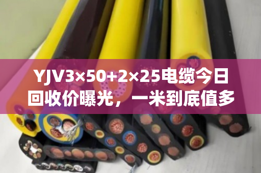 YJV3×50+2×25电缆今日回收价曝光,一米到底值多少钱? YJV3×50+2×25电缆今日回收价曝光,一米到底值多少钱?