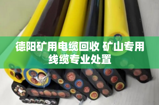 德阳矿用电缆回收 矿山专用线缆专业处置 德阳矿用电缆回收 矿山专用线缆专业处置