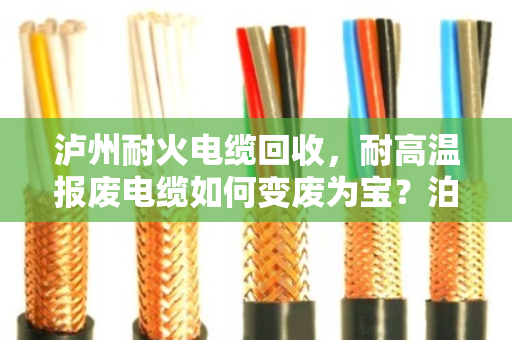 泸州耐火电缆回收,耐高温报废电缆如何变废为宝?泊祎回收为您支招 泸州耐火电缆回收,耐高温报废电缆如何变废为宝?泊祎回收为您支招