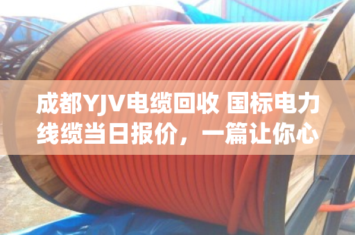 成都YJV电缆回收 国标电力线缆当日报价，一篇让你心里有底的实在话