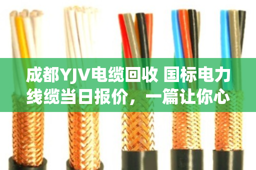 成都YJV电缆回收 国标电力线缆当日报价，一篇让你心里有底的实在话