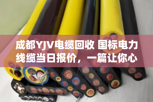 成都YJV电缆回收 国标电力线缆当日报价，一篇让你心里有底的实在话