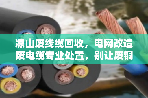 凉山废线缆回收,电网改造废电缆专业处置,别让废铜烂铁变成安全隐患 凉山废线缆回收,电网改造废电缆专业处置,别让废铜烂铁变成安全隐患