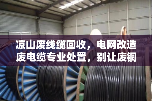 凉山废线缆回收,电网改造废电缆专业处置,别让废铜烂铁变成安全隐患 凉山废线缆回收,电网改造废电缆专业处置,别让废铜烂铁变成安全隐患