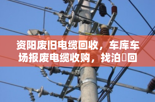 资阳废旧电缆回收,车库车场报废电缆收购,找泊祎回收就对了 资阳废旧电缆回收,车库车场报废电缆收购,找泊祎回收就对了