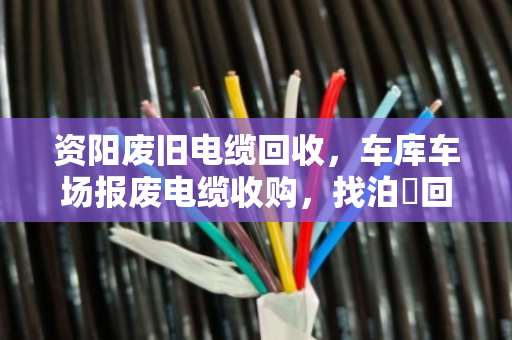 资阳废旧电缆回收,车库车场报废电缆收购,找泊祎回收就对了 资阳废旧电缆回收,车库车场报废电缆收购,找泊祎回收就对了