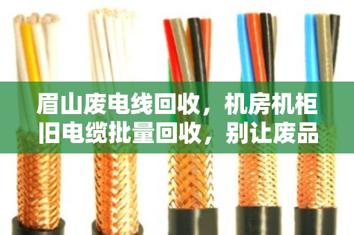 眉山废电线回收，机房机柜旧电缆批量回收，别让废品白白占了地方