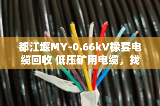 都江堰MY-0.66kV橡套电缆回收 低压矿用电缆,找泊祎回收就对了 都江堰MY-0.66kV橡套电缆回收 低压矿用电缆,找泊祎回收就对了
