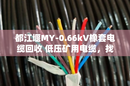 都江堰MY-0.66kV橡套电缆回收 低压矿用电缆,找泊祎回收就对了 都江堰MY-0.66kV橡套电缆回收 低压矿用电缆,找泊祎回收就对了
