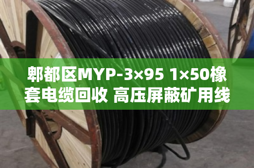 郫都区MYP-3×95 1×50橡套电缆回收 高压屏蔽矿用线回收指南 郫都区MYP-3×95 1×50橡套电缆回收 高压屏蔽矿用线回收指南