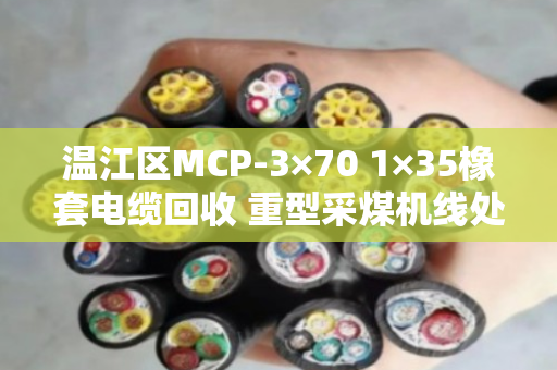 温江区MCP-3×70 1×35橡套电缆回收 重型采煤机线处理指南
