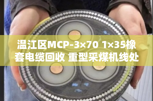 温江区MCP-3×70 1×35橡套电缆回收 重型采煤机线处理指南