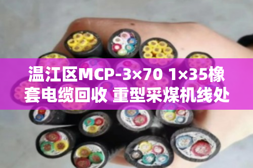 温江区MCP-3×70 1×35橡套电缆回收 重型采煤机线处理指南