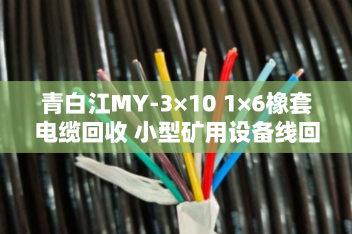 青白江MY-3×10 1×6橡套电缆回收 小型矿用设备线回收实录