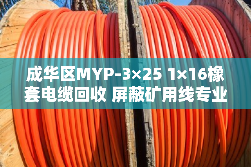 成华区MYP-3×25 1×16橡套电缆回收 屏蔽矿用线专业处理指南 成华区MYP-3×25 1×16橡套电缆回收 屏蔽矿用线专业处理指南