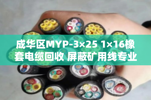 成华区MYP-3×25 1×16橡套电缆回收 屏蔽矿用线专业处理指南 成华区MYP-3×25 1×16橡套电缆回收 屏蔽矿用线专业处理指南
