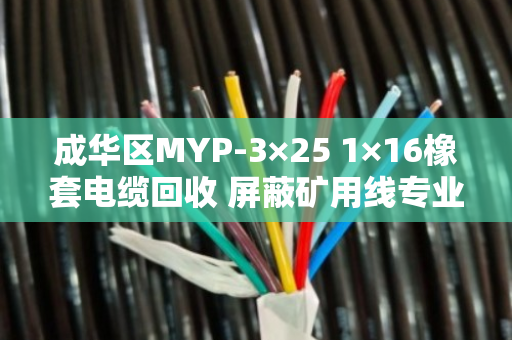 成华区MYP-3×25 1×16橡套电缆回收 屏蔽矿用线专业处理指南 成华区MYP-3×25 1×16橡套电缆回收 屏蔽矿用线专业处理指南