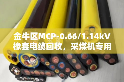 金牛区MCP-0.66/1.14kV橡套电缆回收,采煤机专用线怎么处理?看这篇就懂了 金牛区MCP-0.66/1.14kV橡套电缆回收,采煤机专用线怎么处理?看这篇就懂了