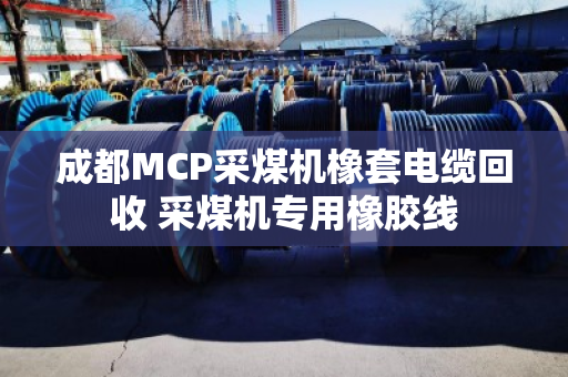 成都MCP采煤机橡套电缆回收 采煤机专用橡胶线