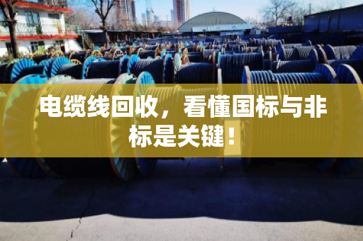 电缆线回收，看懂国标与非标是关键！