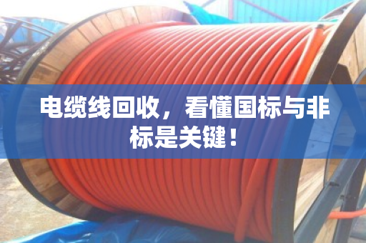 电缆线回收，看懂国标与非标是关键！