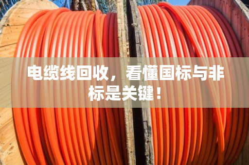 电缆线回收，看懂国标与非标是关键！