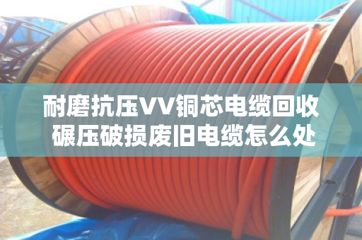 耐磨抗压VV铜芯电缆回收 碾压破损废旧电缆怎么处理?泊祎回收上门实测 耐磨抗压VV铜芯电缆回收 碾压破损废旧电缆怎么处理?泊祎回收上门实测
