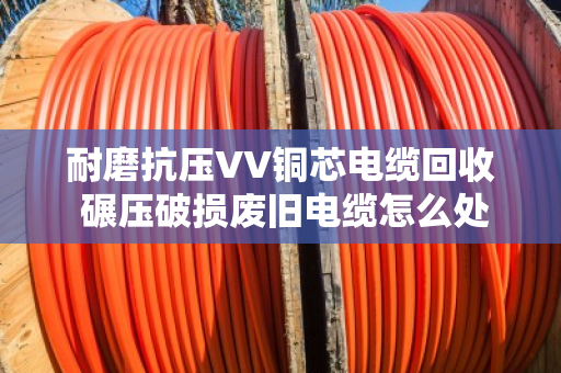 耐磨抗压VV铜芯电缆回收 碾压破损废旧电缆怎么处理?泊祎回收上门实测 耐磨抗压VV铜芯电缆回收 碾压破损废旧电缆怎么处理?泊祎回收上门实测