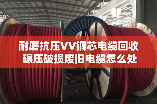 耐磨抗压VV铜芯电缆回收 碾压破损废旧电缆怎么处理?泊祎回收上门实测 耐磨抗压VV铜芯电缆回收 碾压破损废旧电缆怎么处理?泊祎回收上门实测