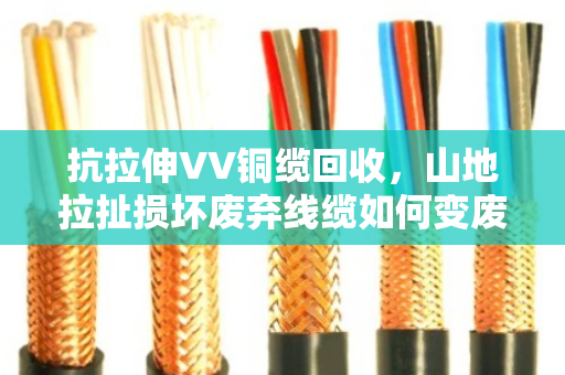 抗拉伸VV铜缆回收,山地拉扯损坏废弃线缆如何变废为宝 抗拉伸VV铜缆回收,山地拉扯损坏废弃线缆如何变废为宝