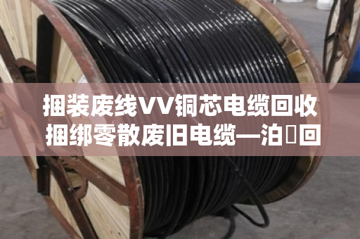 捆装废线VV铜芯电缆回收 捆绑零散废旧电缆—泊祎回收让杂乱废料变现金