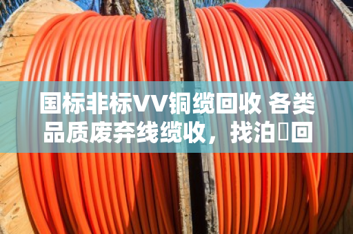 国标非标VV铜缆回收 各类品质废弃线缆收,找泊祎回收就对了 国标非标VV铜缆回收 各类品质废弃线缆收,找泊祎回收就对了