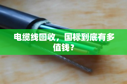 电缆线回收,国标到底有多值钱? 电缆线回收,国标到底有多值钱?