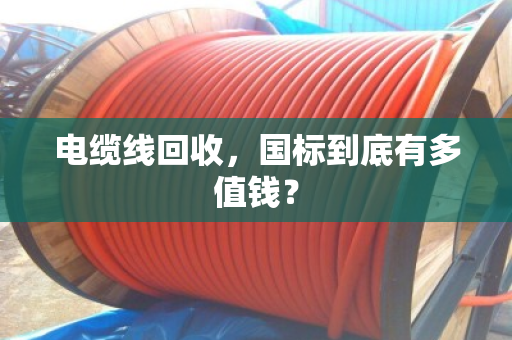 电缆线回收,国标到底有多值钱? 电缆线回收,国标到底有多值钱?