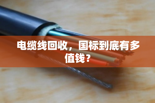 电缆线回收，国标到底有多值钱？
