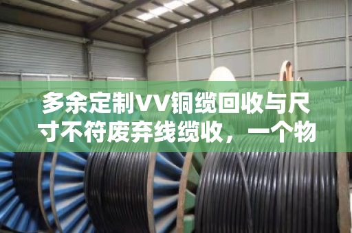 多余定制VV铜缆回收与尺寸不符废弃线缆收,一个物业电工的真实经历与行业观察 多余定制VV铜缆回收与尺寸不符废弃线缆收,一个物业电工的真实经历与行业观察