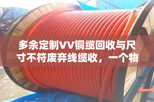 多余定制VV铜缆回收与尺寸不符废弃线缆收,一个物业电工的真实经历与行业观察 多余定制VV铜缆回收与尺寸不符废弃线缆收,一个物业电工的真实经历与行业观察
