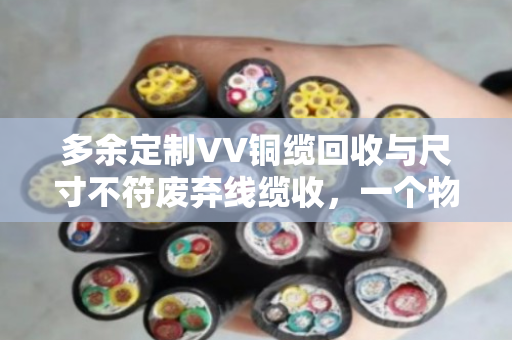多余定制VV铜缆回收与尺寸不符废弃线缆收,一个物业电工的真实经历与行业观察 多余定制VV铜缆回收与尺寸不符废弃线缆收,一个物业电工的真实经历与行业观察