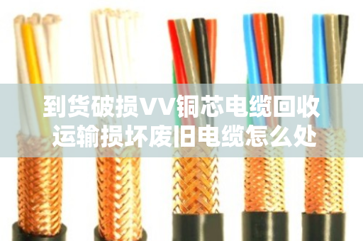 到货破损VV铜芯电缆回收 运输损坏废旧电缆怎么处理?泊祎回收给你讲明白 到货破损VV铜芯电缆回收 运输损坏废旧电缆怎么处理?泊祎回收给你讲明白