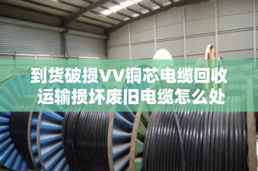 到货破损VV铜芯电缆回收 运输损坏废旧电缆怎么处理?泊祎回收给你讲明白 到货破损VV铜芯电缆回收 运输损坏废旧电缆怎么处理?泊祎回收给你讲明白