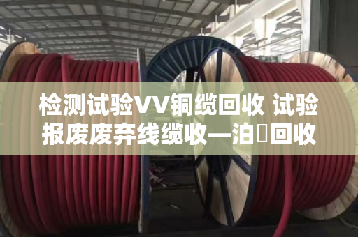 检测试验VV铜缆回收 试验报废废弃线缆收—泊祎回收让废线变活钱 检测试验VV铜缆回收 试验报废废弃线缆收—泊祎回收让废线变活钱