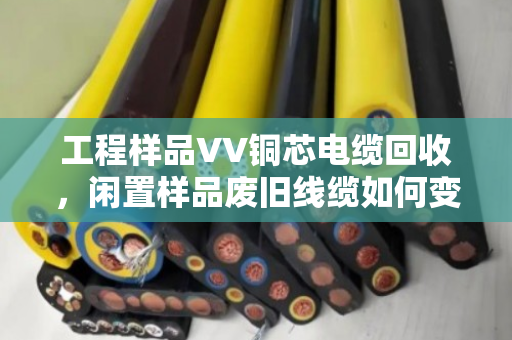 工程样品VV铜芯电缆回收,闲置样品废旧线缆如何变废为宝? 工程样品VV铜芯电缆回收,闲置样品废旧线缆如何变废为宝?