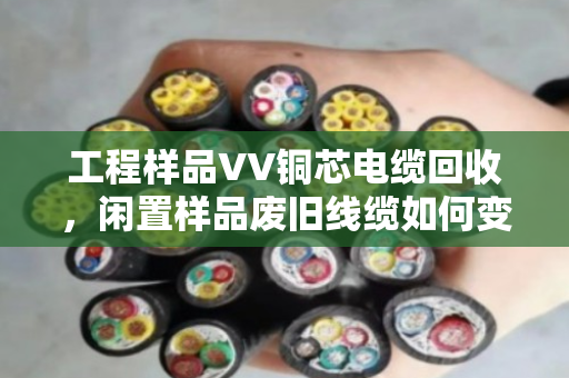 工程样品VV铜芯电缆回收,闲置样品废旧线缆如何变废为宝? 工程样品VV铜芯电缆回收,闲置样品废旧线缆如何变废为宝?