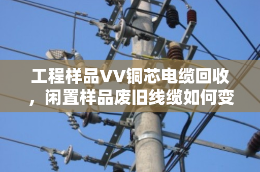 工程样品VV铜芯电缆回收,闲置样品废旧线缆如何变废为宝? 工程样品VV铜芯电缆回收,闲置样品废旧线缆如何变废为宝?