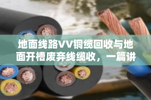 地面线路VV铜缆回收与地面开槽废弃线缆收,一篇讲透门道的实用指南 地面线路VV铜缆回收与地面开槽废弃线缆收,一篇讲透门道的实用指南