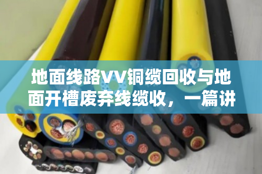 地面线路VV铜缆回收与地面开槽废弃线缆收,一篇讲透门道的实用指南 地面线路VV铜缆回收与地面开槽废弃线缆收,一篇讲透门道的实用指南