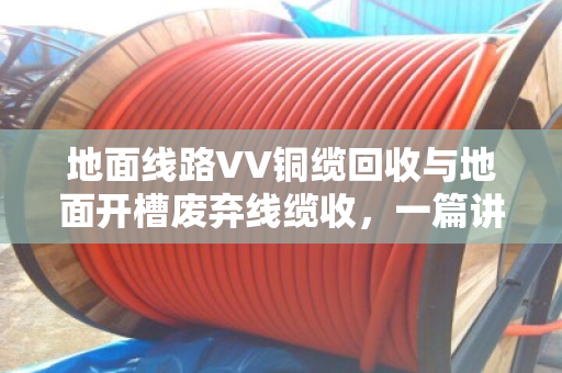 地面线路VV铜缆回收与地面开槽废弃线缆收,一篇讲透门道的实用指南 地面线路VV铜缆回收与地面开槽废弃线缆收,一篇讲透门道的实用指南