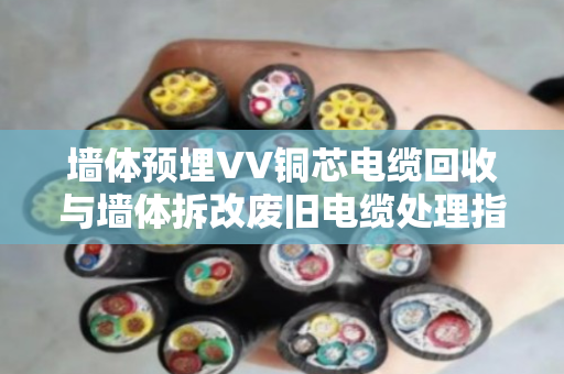 墙体预埋VV铜芯电缆回收与墙体拆改废旧电缆处理指南