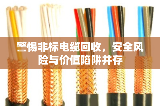 警惕非标电缆回收，安全风险与价值陷阱并存